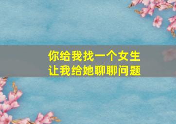 你给我找一个女生让我给她聊聊问题