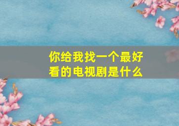 你给我找一个最好看的电视剧是什么