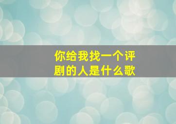 你给我找一个评剧的人是什么歌