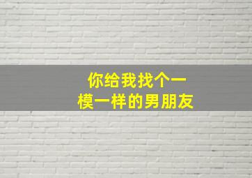 你给我找个一模一样的男朋友