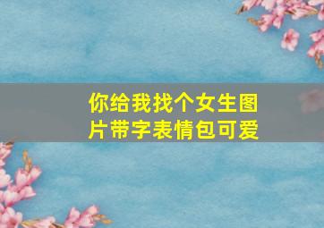 你给我找个女生图片带字表情包可爱