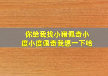 你给我找小猪佩奇小度小度佩奇我想一下哈