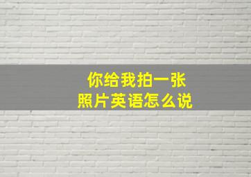 你给我拍一张照片英语怎么说