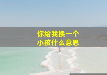 你给我换一个小孩什么意思