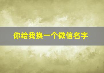 你给我换一个微信名字