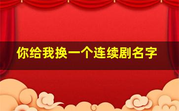 你给我换一个连续剧名字