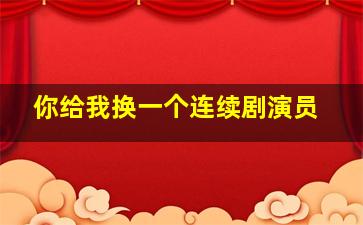 你给我换一个连续剧演员