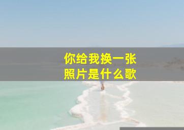 你给我换一张照片是什么歌