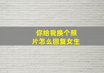 你给我换个照片怎么回复女生