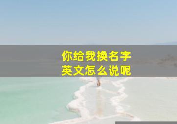 你给我换名字英文怎么说呢