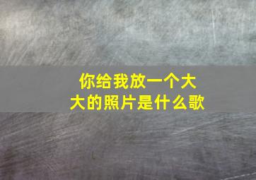 你给我放一个大大的照片是什么歌