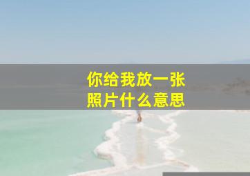 你给我放一张照片什么意思