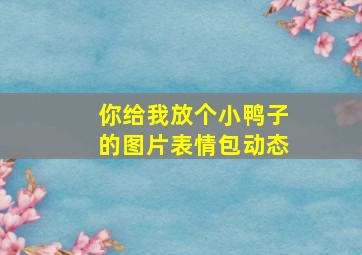 你给我放个小鸭子的图片表情包动态