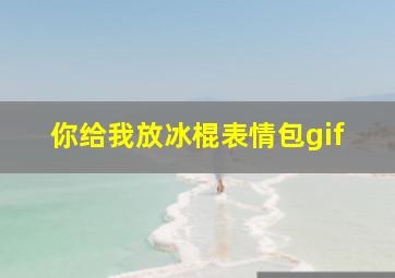 你给我放冰棍表情包gif