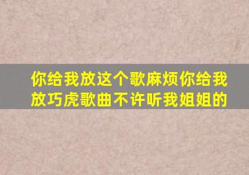 你给我放这个歌麻烦你给我放巧虎歌曲不许听我姐姐的