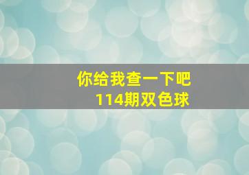 你给我查一下吧114期双色球