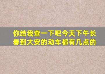 你给我查一下吧今天下午长春到大安的动车都有几点的