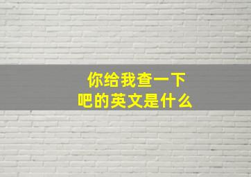 你给我查一下吧的英文是什么