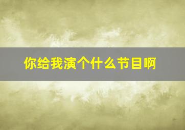 你给我演个什么节目啊