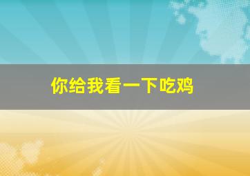 你给我看一下吃鸡