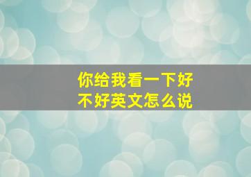 你给我看一下好不好英文怎么说