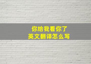 你给我看你了英文翻译怎么写