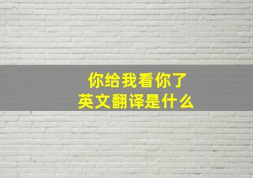 你给我看你了英文翻译是什么