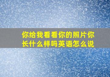 你给我看看你的照片你长什么样吗英语怎么说