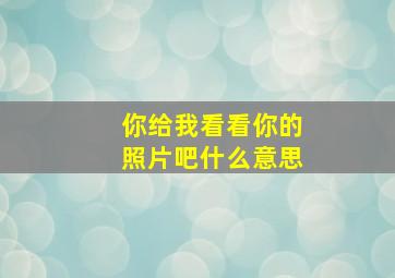 你给我看看你的照片吧什么意思