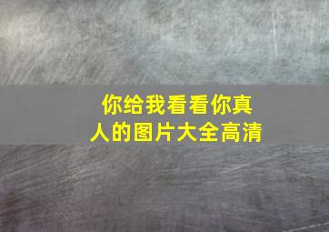 你给我看看你真人的图片大全高清