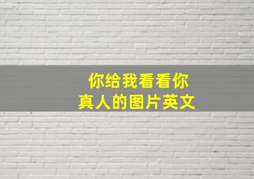 你给我看看你真人的图片英文