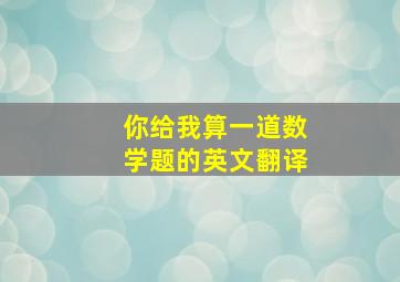 你给我算一道数学题的英文翻译