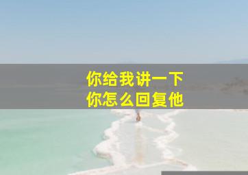 你给我讲一下你怎么回复他