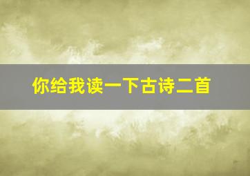 你给我读一下古诗二首