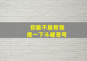 你能不能帮我搜一下斗破苍穹