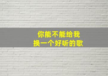 你能不能给我换一个好听的歌