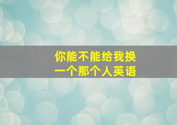 你能不能给我换一个那个人英语