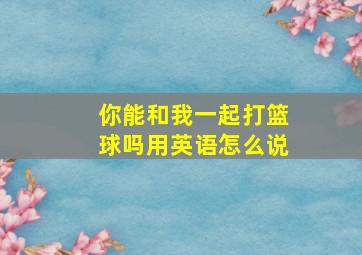 你能和我一起打篮球吗用英语怎么说