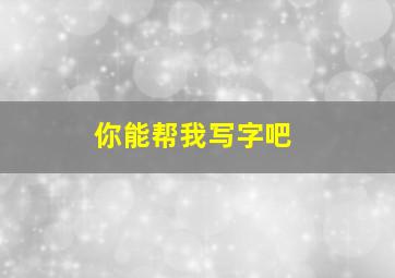 你能帮我写字吧