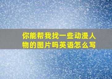 你能帮我找一些动漫人物的图片吗英语怎么写