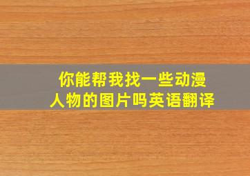 你能帮我找一些动漫人物的图片吗英语翻译