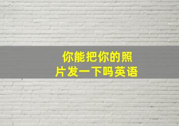 你能把你的照片发一下吗英语