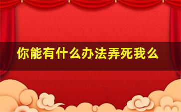 你能有什么办法弄死我么