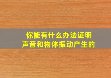 你能有什么办法证明声音和物体振动产生的