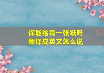 你能给我一张纸吗翻译成英文怎么说