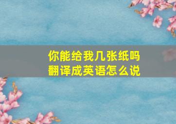 你能给我几张纸吗翻译成英语怎么说