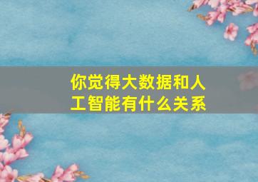 你觉得大数据和人工智能有什么关系