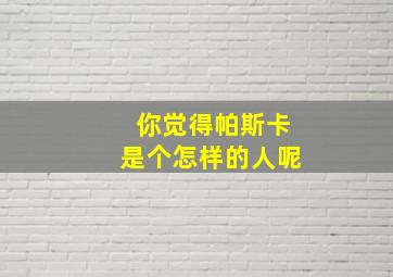 你觉得帕斯卡是个怎样的人呢