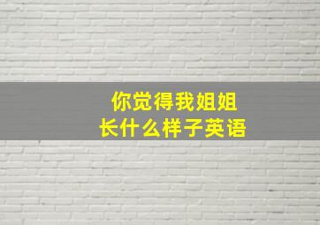 你觉得我姐姐长什么样子英语