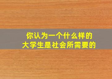 你认为一个什么样的大学生是社会所需要的